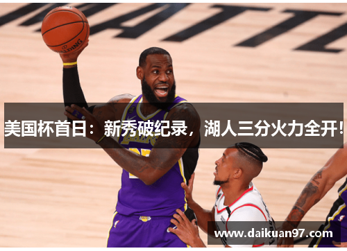美国杯首日：新秀破纪录，湖人三分火力全开！